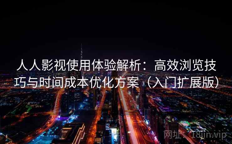 人人影视使用体验解析：高效浏览技巧与时间成本优化方案（入门扩展版）