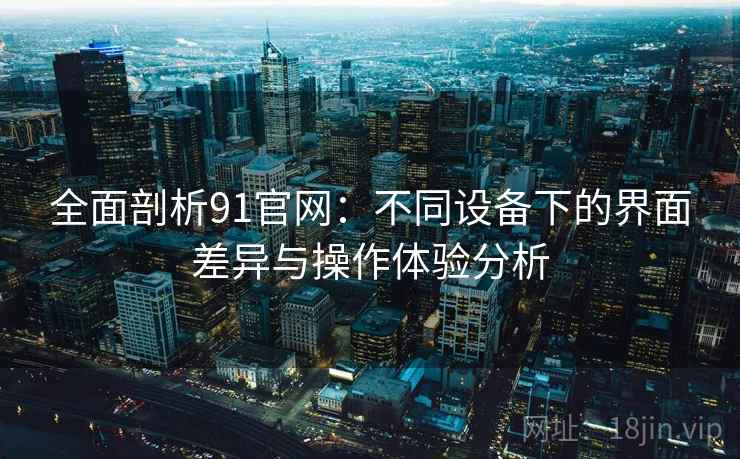 全面剖析91官网:不同设备下的界面差异与操作体验分析 全面剖析91官网:不同设备下的界面差异与操作体验分析