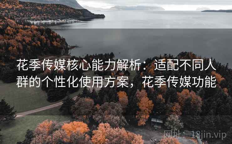 花季传媒核心能力解析:适配不同人群的个性化使用方案,花季传媒功能 花季传媒核心能力解析:适配不同人群的个性化使用方案,花季传媒功能