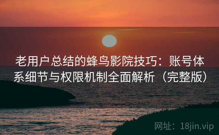 老用户总结的蜂鸟影院技巧:账号体系细节与权限机制全面解析(完整版) 老用户总结的蜂鸟影院技巧:账号体系细节与权限机制全面解析(完整版)