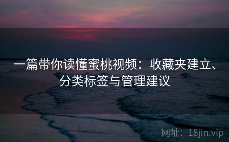 一篇带你读懂蜜桃视频:收藏夹建立、分类标签与管理建议 一篇带你读懂蜜桃视频:收藏夹建立、分类标签与管理建议