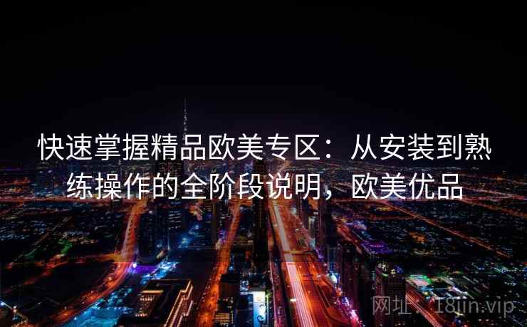 快速掌握精品欧美专区:从安装到熟练操作的全阶段说明,欧美优品 快速掌握精品欧美专区:从安装到熟练操作的全阶段说明,欧美优品