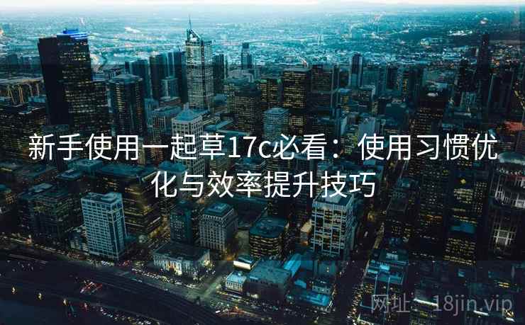 新手使用一起草17c必看:使用习惯优化与效率提升技巧 新手使用一起草17c必看:使用习惯优化与效率提升技巧