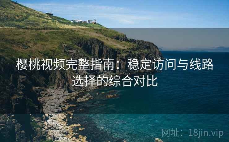 樱桃视频完整指南:稳定访问与线路选择的综合对比 樱桃视频完整指南:稳定访问与线路选择的综合对比