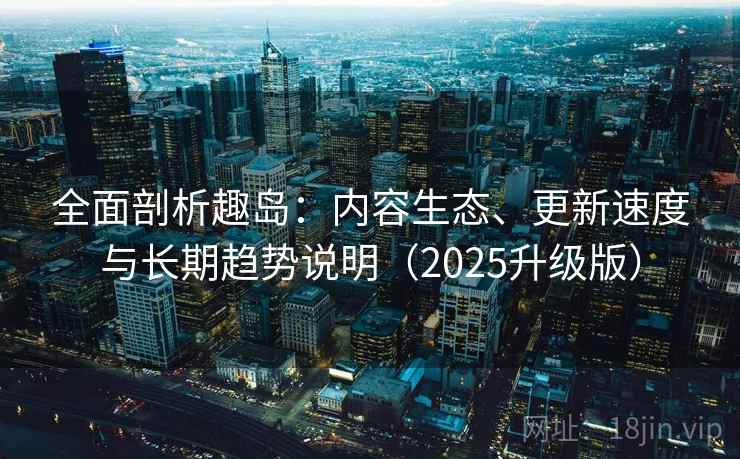 全面剖析趣岛:内容生态、更新速度与长期趋势说明(2025升级版) 全面剖析趣岛:内容生态、更新速度与长期趋势说明(2025升级版)