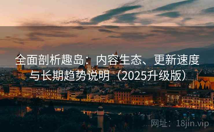 全面剖析趣岛：内容生态、更新速度与长期趋势说明（2025升级版）