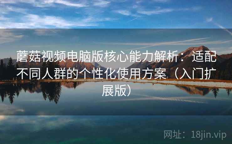 蘑菇视频电脑版核心能力解析：适配不同人群的个性化使用方案（入门扩展版）