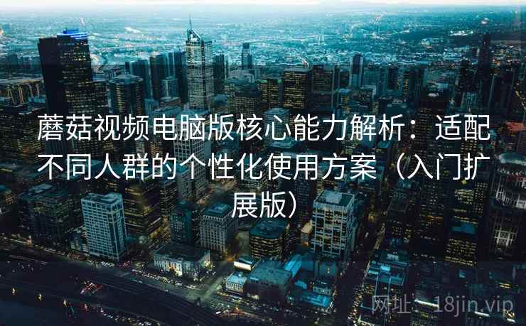 蘑菇视频电脑版核心能力解析:适配不同人群的个性化使用方案(入门扩展版) 蘑菇视频电脑版核心能力解析:适配不同人群的个性化使用方案(入门扩展版)