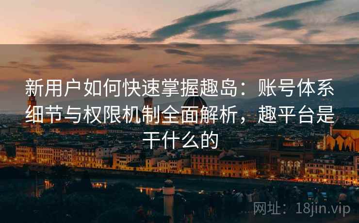 新用户如何快速掌握趣岛:账号体系细节与权限机制全面解析,趣平台是干什么的 新用户如何快速掌握趣岛:账号体系细节与权限机制全面解析,趣平台是干什么的