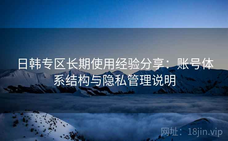 日韩专区长期使用经验分享：账号体系结构与隐私管理说明