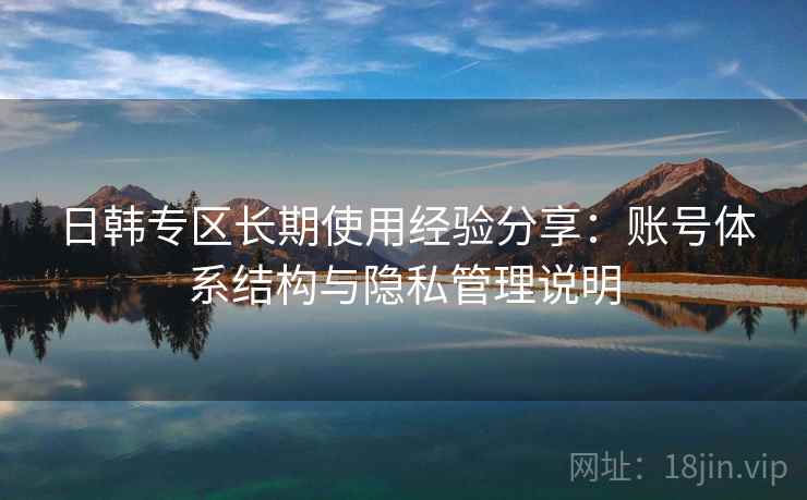日韩专区长期使用经验分享:账号体系结构与隐私管理说明 日韩专区长期使用经验分享:账号体系结构与隐私管理说明