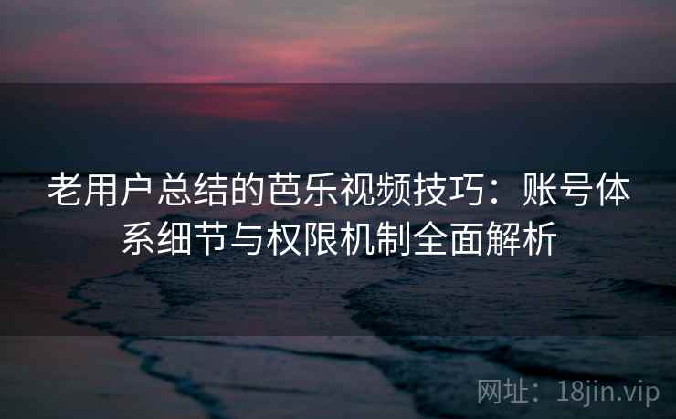 老用户总结的芭乐视频技巧:账号体系细节与权限机制全面解析 老用户总结的芭乐视频技巧:账号体系细节与权限机制全面解析