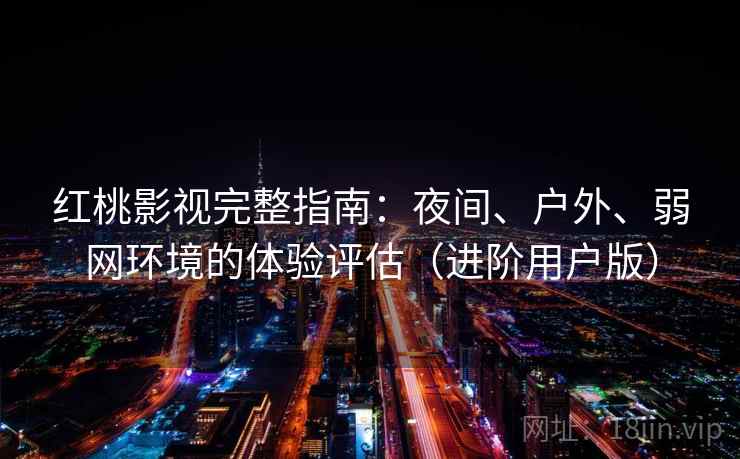 红桃影视完整指南：夜间、户外、弱网环境的体验评估（进阶用户版）