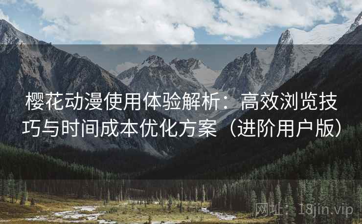 樱花动漫使用体验解析:高效浏览技巧与时间成本优化方案(进阶用户版) 樱花动漫使用体验解析:高效浏览技巧与时间成本优化方案(进阶用户版)