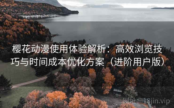 樱花动漫使用体验解析：高效浏览技巧与时间成本优化方案（进阶用户版）
