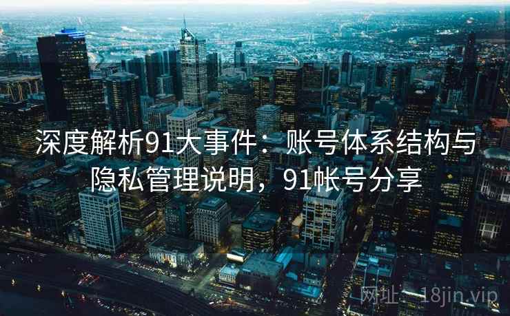 深度解析91大事件:账号体系结构与隐私管理说明,91帐号分享 深度解析91大事件:账号体系结构与隐私管理说明,91帐号分享