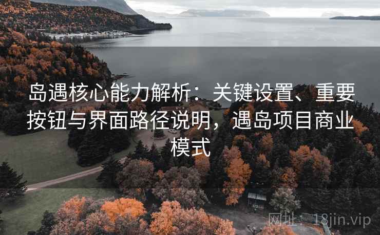岛遇核心能力解析：关键设置、重要按钮与界面路径说明，遇岛项目商业模式