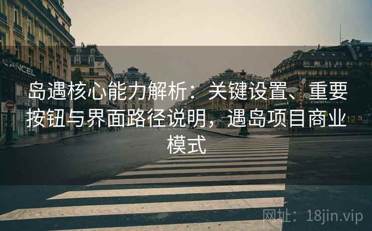 岛遇核心能力解析:关键设置、重要按钮与界面路径说明,遇岛项目商业模式 岛遇核心能力解析:关键设置、重要按钮与界面路径说明,遇岛项目商业模式