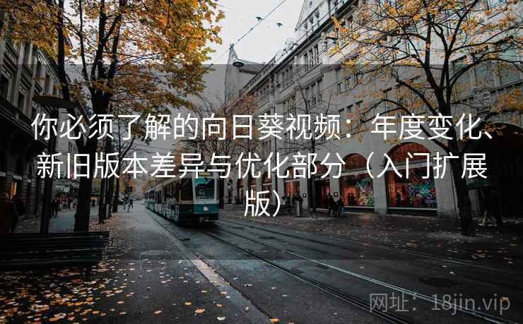 你必须了解的向日葵视频:年度变化、新旧版本差异与优化部分(入门扩展版) 你必须了解的向日葵视频:年度变化、新旧版本差异与优化部分(入门扩展版)