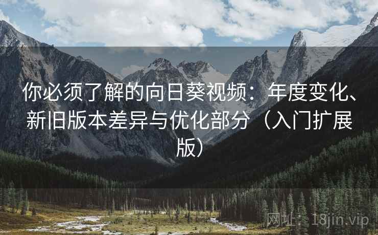 你必须了解的向日葵视频：年度变化、新旧版本差异与优化部分（入门扩展版）