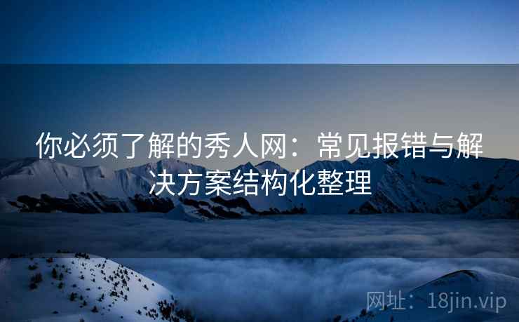 你必须了解的秀人网:常见报错与解决方案结构化整理 你必须了解的秀人网:常见报错与解决方案结构化整理