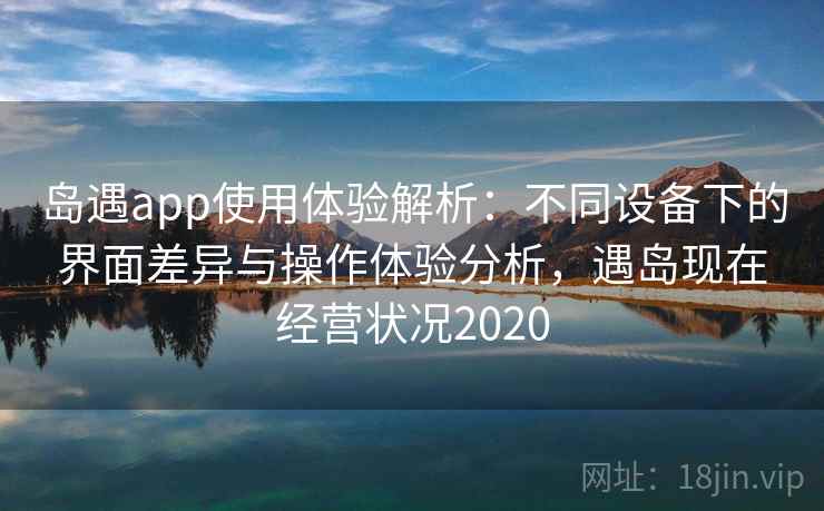 岛遇app使用体验解析:不同设备下的界面差异与操作体验分析,遇岛现在经营状况2020 岛遇app使用体验解析:不同设备下的界面差异与操作体验分析,遇岛现在经营状况2020