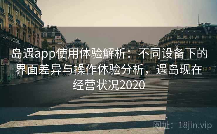 岛遇app使用体验解析：不同设备下的界面差异与操作体验分析，遇岛现在经营状况2020