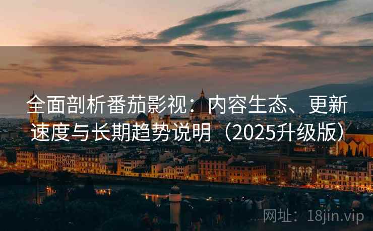 全面剖析番茄影视：内容生态、更新速度与长期趋势说明（2025升级版）