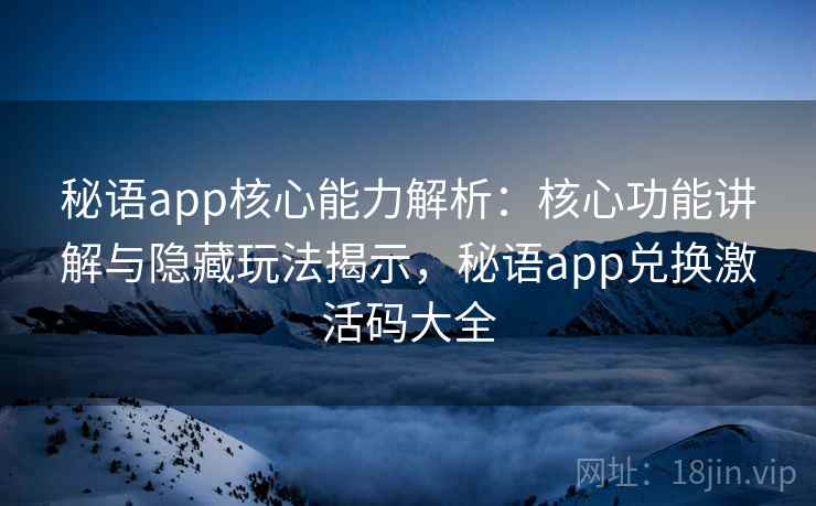 秘语app核心能力解析：核心功能讲解与隐藏玩法揭示，秘语app兑换激活码大全