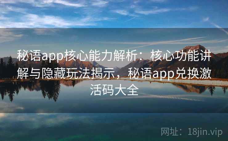 秘语app核心能力解析:核心功能讲解与隐藏玩法揭示,秘语app兑换激活码大全 秘语app核心能力解析:核心功能讲解与隐藏玩法揭示,秘语app兑换激活码大全