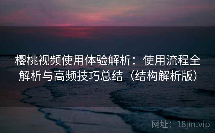 樱桃视频使用体验解析：使用流程全解析与高频技巧总结（结构解析版）