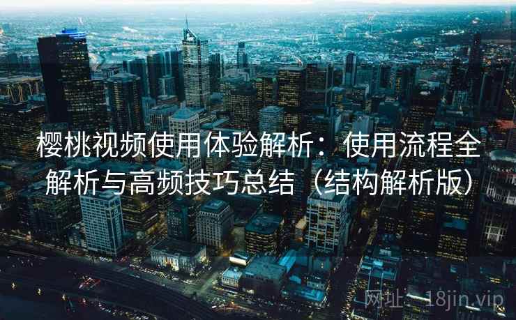 樱桃视频使用体验解析：使用流程全解析与高频技巧总结（结构解析版）
