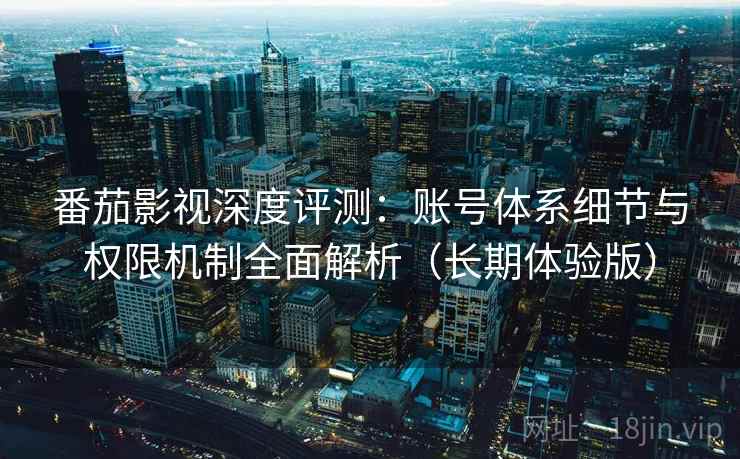 番茄影视深度评测:账号体系细节与权限机制全面解析(长期体验版) 番茄影视深度评测:账号体系细节与权限机制全面解析(长期体验版)
