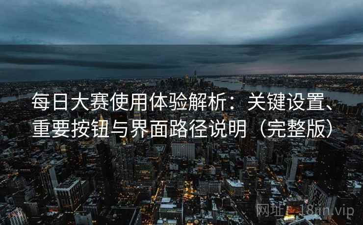 每日大赛使用体验解析:关键设置、重要按钮与界面路径说明(完整版) 每日大赛使用体验解析:关键设置、重要按钮与界面路径说明(完整版)