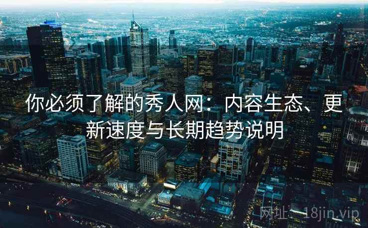 你必须了解的秀人网:内容生态、更新速度与长期趋势说明 你必须了解的秀人网:内容生态、更新速度与长期趋势说明
