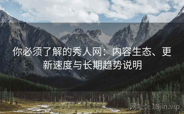 你必须了解的秀人网：内容生态、更新速度与长期趋势说明