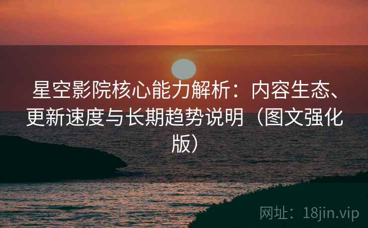 星空影院核心能力解析:内容生态、更新速度与长期趋势说明(图文强化版) 星空影院核心能力解析:内容生态、更新速度与长期趋势说明(图文强化版)