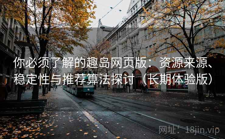 你必须了解的趣岛网页版:资源来源、稳定性与推荐算法探讨(长期体验版) 你必须了解的趣岛网页版:资源来源、稳定性与推荐算法探讨(长期体验版)