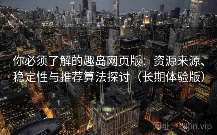 你必须了解的趣岛网页版:资源来源、稳定性与推荐算法探讨(长期体验版) 你必须了解的趣岛网页版:资源来源、稳定性与推荐算法探讨(长期体验版)