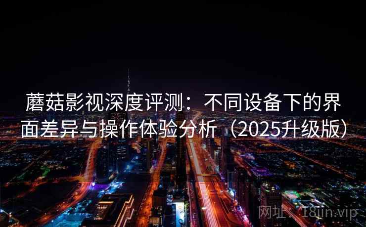 蘑菇影视深度评测:不同设备下的界面差异与操作体验分析(2025升级版) 蘑菇影视深度评测:不同设备下的界面差异与操作体验分析(2025升级版)