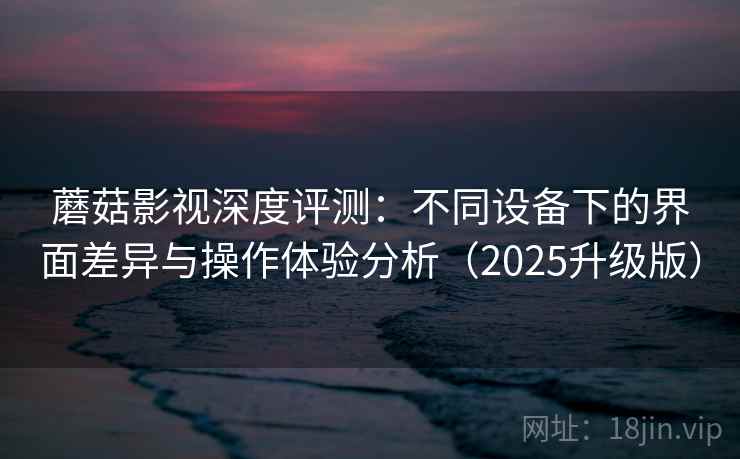 蘑菇影视深度评测:不同设备下的界面差异与操作体验分析(2025升级版) 蘑菇影视深度评测:不同设备下的界面差异与操作体验分析(2025升级版)
