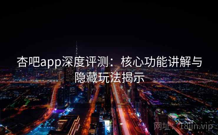 杏吧app深度评测:核心功能讲解与隐藏玩法揭示 杏吧app深度评测:核心功能讲解与隐藏玩法揭示