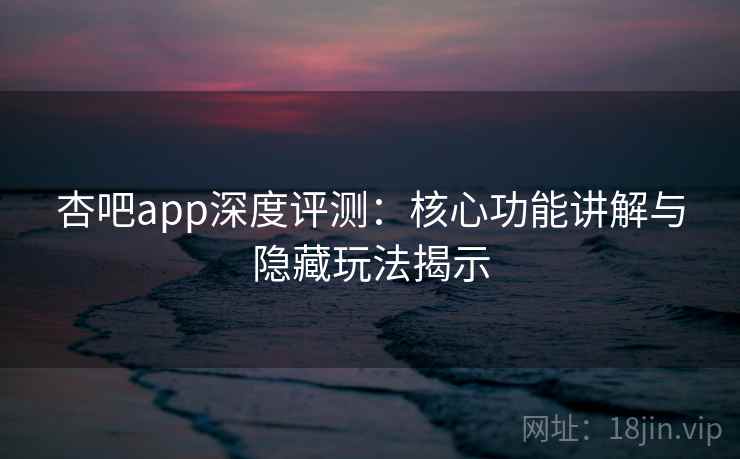 杏吧app深度评测:核心功能讲解与隐藏玩法揭示 杏吧app深度评测:核心功能讲解与隐藏玩法揭示