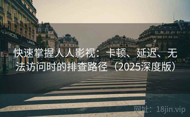 快速掌握人人影视：卡顿、延迟、无法访问时的排查路径（2025深度版）