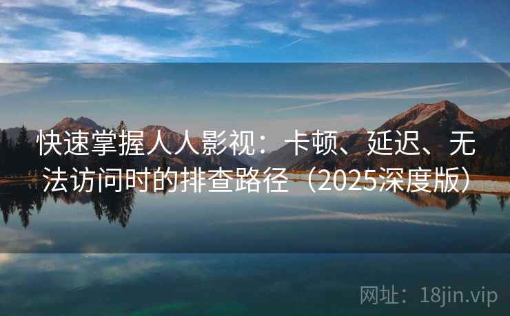 快速掌握人人影视:卡顿、延迟、无法访问时的排查路径(2025深度版) 快速掌握人人影视:卡顿、延迟、无法访问时的排查路径(2025深度版)