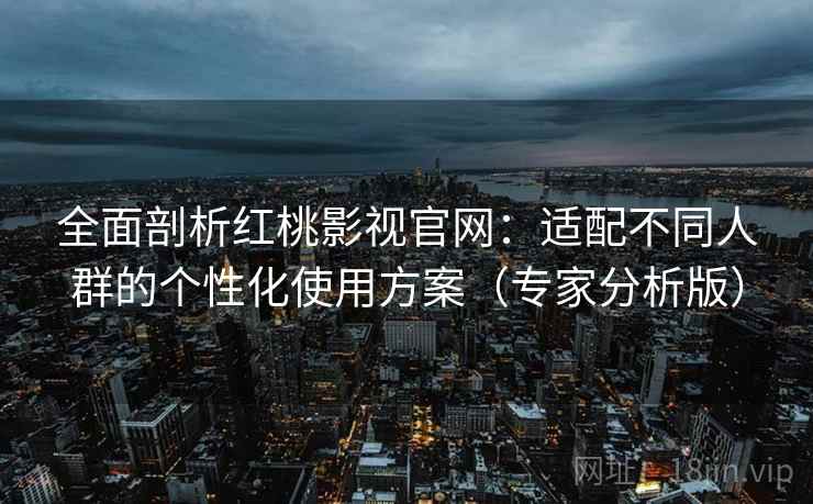 全面剖析红桃影视官网:适配不同人群的个性化使用方案(专家分析版) 全面剖析红桃影视官网:适配不同人群的个性化使用方案(专家分析版)