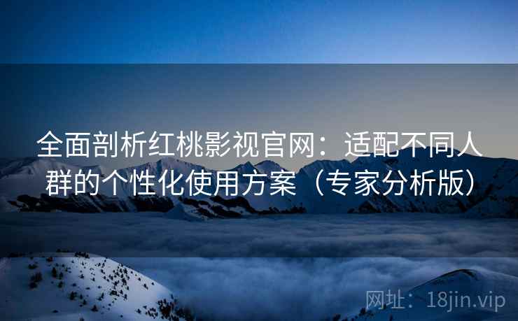 全面剖析红桃影视官网:适配不同人群的个性化使用方案(专家分析版) 全面剖析红桃影视官网:适配不同人群的个性化使用方案(专家分析版)