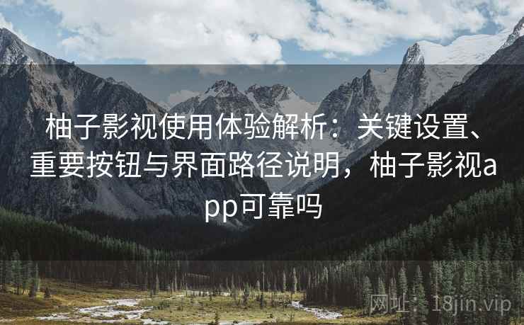 柚子影视使用体验解析:关键设置、重要按钮与界面路径说明,柚子影视app可靠吗 柚子影视使用体验解析:关键设置、重要按钮与界面路径说明,柚子影视app可靠吗
