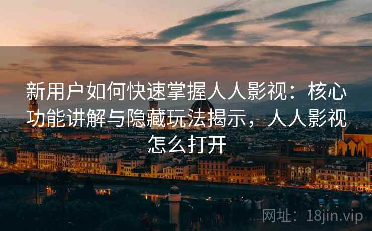新用户如何快速掌握人人影视：核心功能讲解与隐藏玩法揭示，人人影视怎么打开