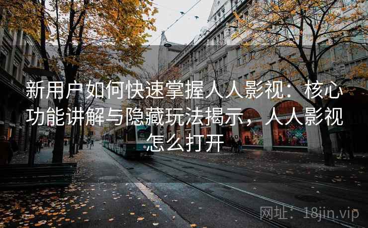新用户如何快速掌握人人影视：核心功能讲解与隐藏玩法揭示，人人影视怎么打开